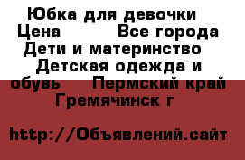 Юбка для девочки › Цена ­ 600 - Все города Дети и материнство » Детская одежда и обувь   . Пермский край,Гремячинск г.